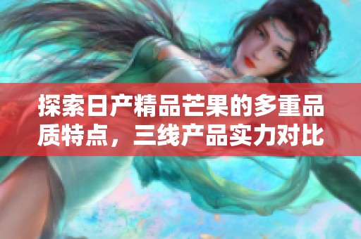 探索日产精品芒果的多重品质特点，三线产品实力对比解析