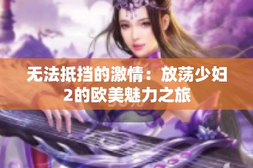 无法抵挡的激情：放荡少妇2的欧美魅力之旅