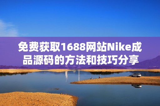 免费获取1688网站Nike成品源码的方法和技巧分享