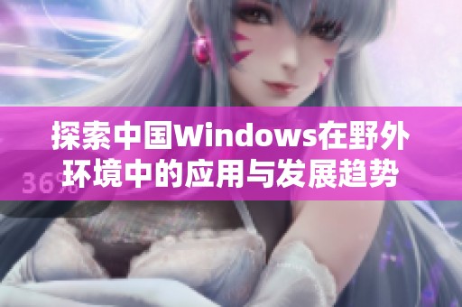 探索中国Windows在野外环境中的应用与发展趋势