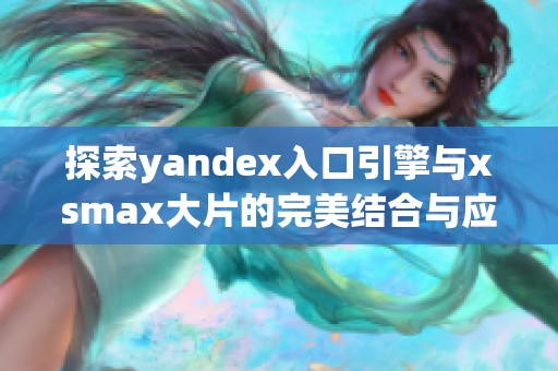 探索yandex入口引擎与xsmax大片的完美结合与应用