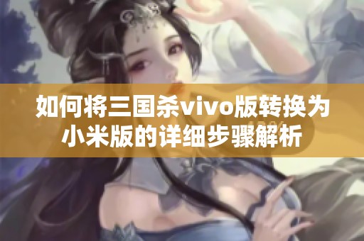 如何将三国杀vivo版转换为小米版的详细步骤解析