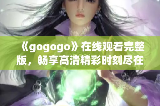 《gogogo》在线观看完整版，畅享高清精彩时刻尽在掌握中