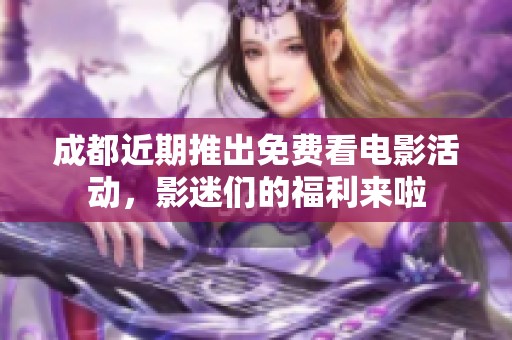 成都近期推出免费看电影活动，影迷们的福利来啦