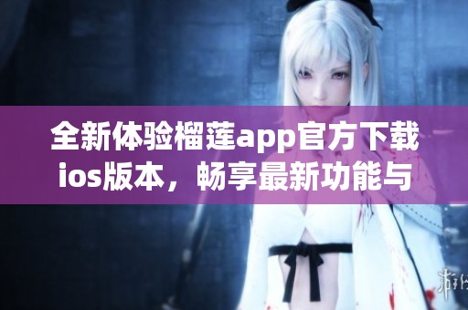 全新体验榴莲app官方下载ios版本，畅享最新功能与服务