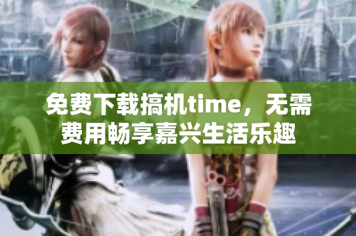 免费下载搞机time，无需费用畅享嘉兴生活乐趣