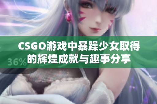 CSGO游戏中暴躁少女取得的辉煌成就与趣事分享