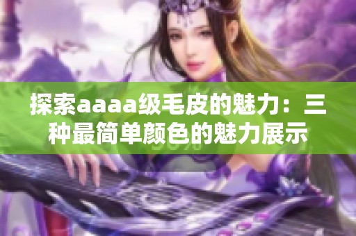 探索aaaa级毛皮的魅力：三种最简单颜色的魅力展示