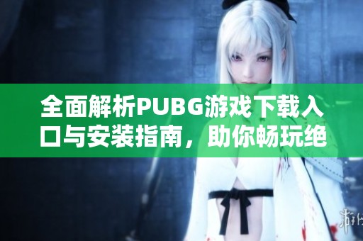 全面解析PUBG游戏下载入口与安装指南，助你畅玩绝地求生