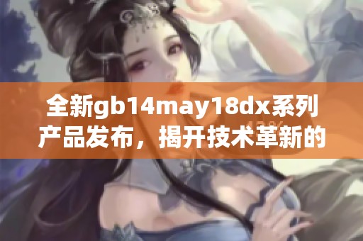 全新gb14may18dx系列产品发布，揭开技术革新的新篇章