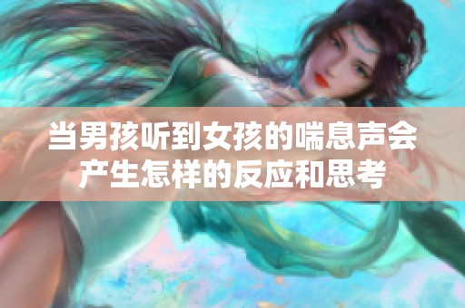 当男孩听到女孩的喘息声会产生怎样的反应和思考