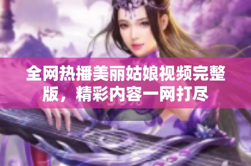 全网热播美丽姑娘视频完整版，精彩内容一网打尽