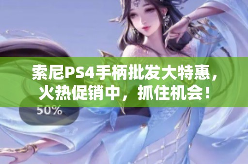 索尼PS4手柄批发大特惠，火热促销中，抓住机会！