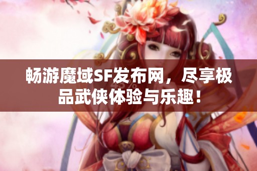 畅游魔域SF发布网，尽享极品武侠体验与乐趣！