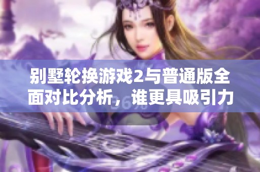 别墅轮换游戏2与普通版全面对比分析，谁更具吸引力？