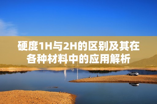 硬度1H与2H的区别及其在各种材料中的应用解析