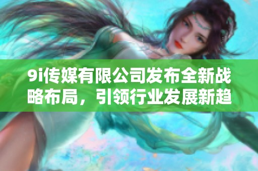 9i传媒有限公司发布全新战略布局，引领行业发展新趋势