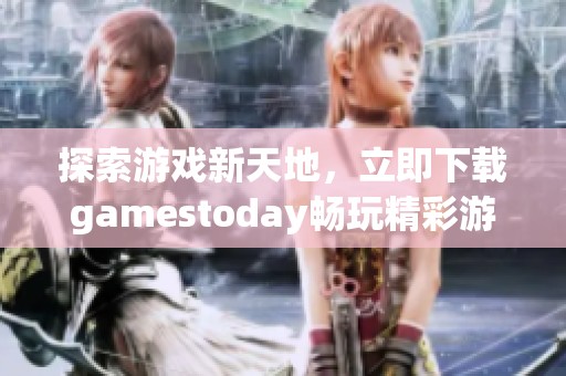 探索游戏新天地，立即下载gamestoday畅玩精彩游戏体验