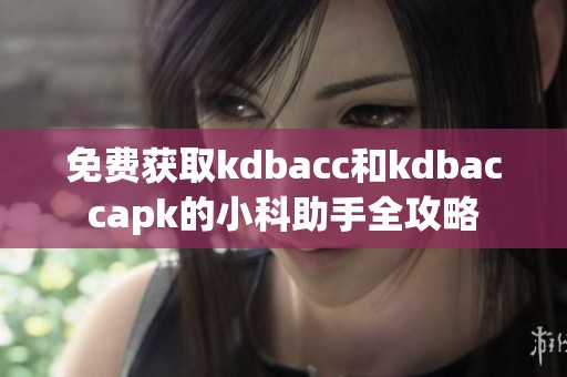 免费获取kdbacc和kdbaccapk的小科助手全攻略