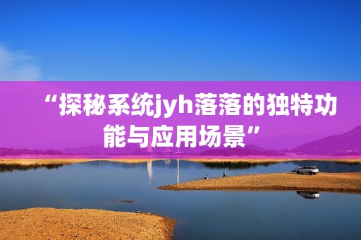 “探秘系统jyh落落的独特功能与应用场景”