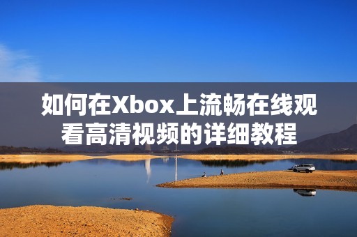 如何在Xbox上流畅在线观看高清视频的详细教程