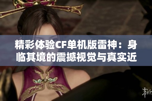 精彩体验CF单机版雷神：身临其境的震撼视觉与真实近战战斗！