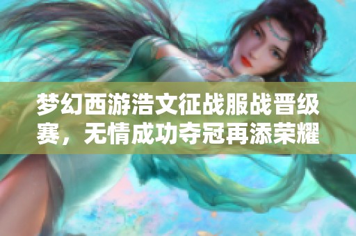 梦幻西游浩文征战服战晋级赛，无情成功夺冠再添荣耀！