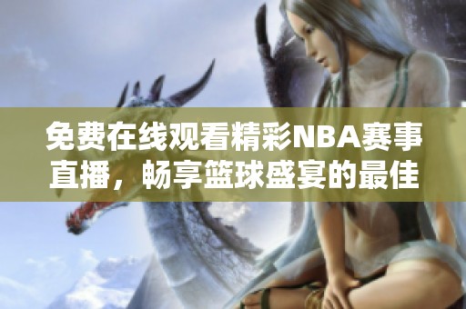 免费在线观看精彩NBA赛事直播，畅享篮球盛宴的最佳选择