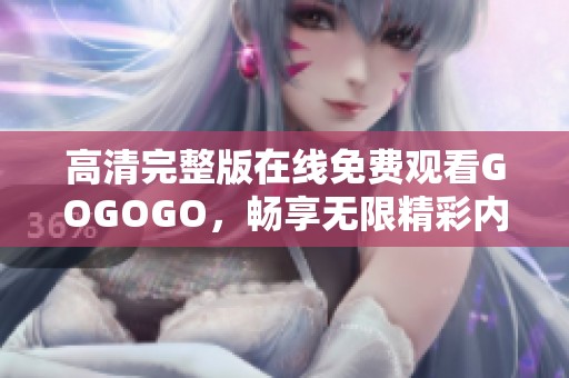 高清完整版在线免费观看GOGOGO，畅享无限精彩内容