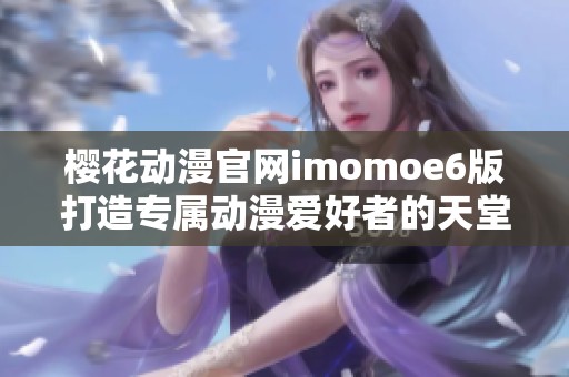 樱花动漫官网imomoe6版打造专属动漫爱好者的天堂