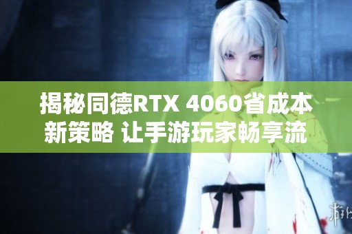 揭秘同德RTX 4060省成本新策略 让手游玩家畅享流畅体验