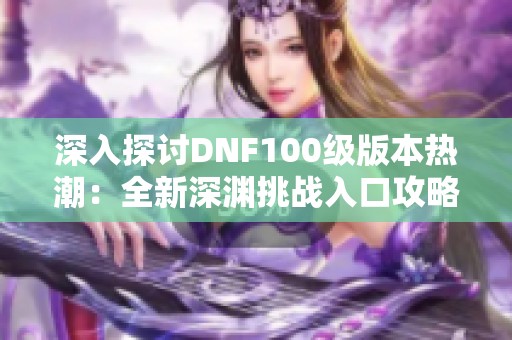 深入探讨DNF100级版本热潮：全新深渊挑战入口攻略