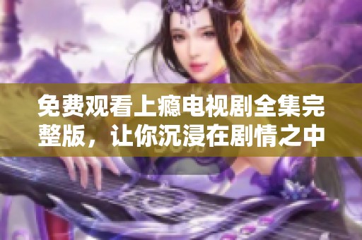 免费观看上瘾电视剧全集完整版，让你沉浸在剧情之中