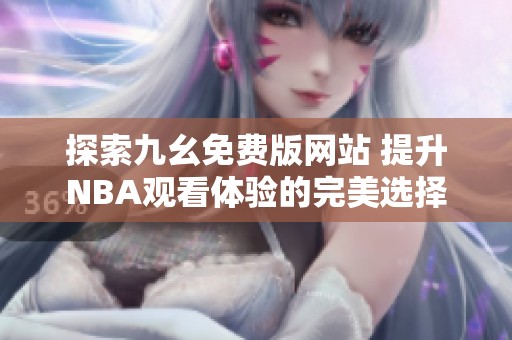 探索九幺免费版网站 提升NBA观看体验的完美选择