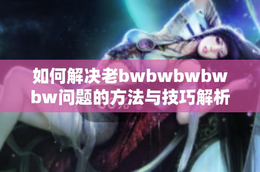 如何解决老bwbwbwbwbw问题的方法与技巧解析