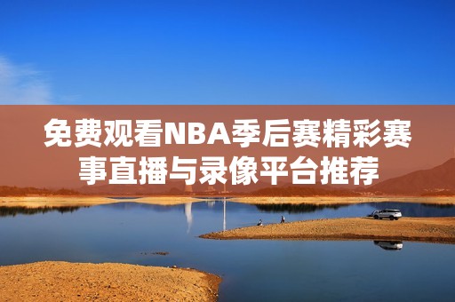 免费观看NBA季后赛精彩赛事直播与录像平台推荐