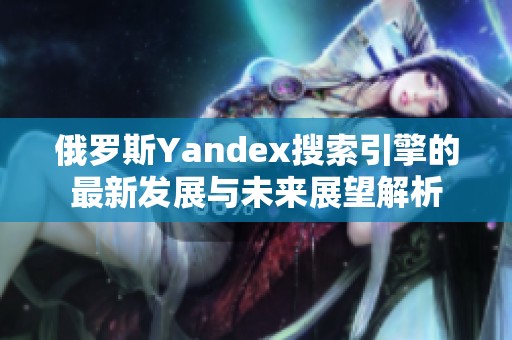 俄罗斯Yandex搜索引擎的最新发展与未来展望解析