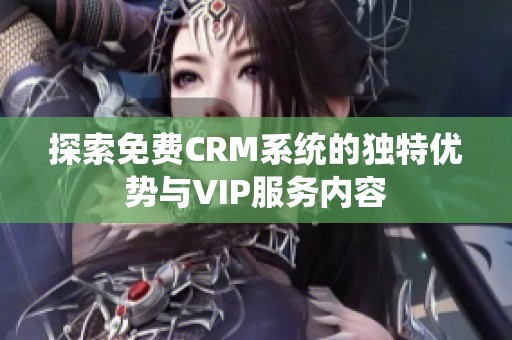 探索免费CRM系统的独特优势与VIP服务内容