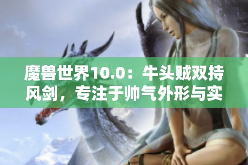 魔兽世界10.0：牛头贼双持风剑，专注于帅气外形与实力提升