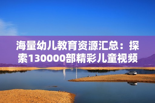 海量幼儿教育资源汇总：探索130000部精彩儿童视频