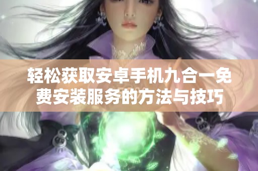 轻松获取安卓手机九合一免费安装服务的方法与技巧