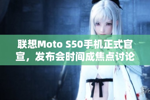 联想Moto S50手机正式官宣，发布会时间成焦点讨论