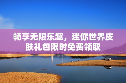 畅享无限乐趣，迷你世界皮肤礼包限时免费领取