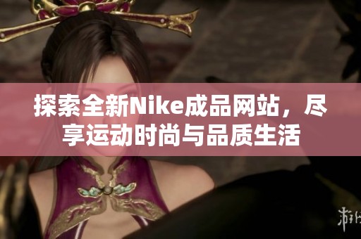 探索全新Nike成品网站，尽享运动时尚与品质生活