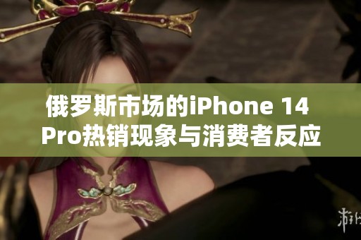 俄罗斯市场的iPhone 14 Pro热销现象与消费者反应分析