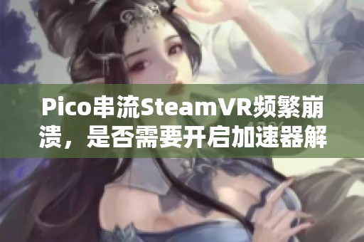 Pico串流SteamVR频繁崩溃，是否需要开启加速器解决问题