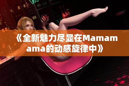 《全新魅力尽显在Mamamama的动感旋律中》