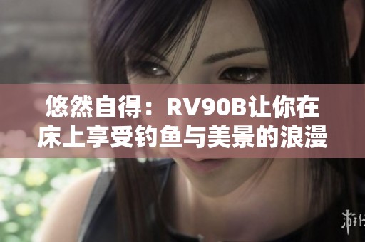 悠然自得：RV90B让你在床上享受钓鱼与美景的浪漫时光