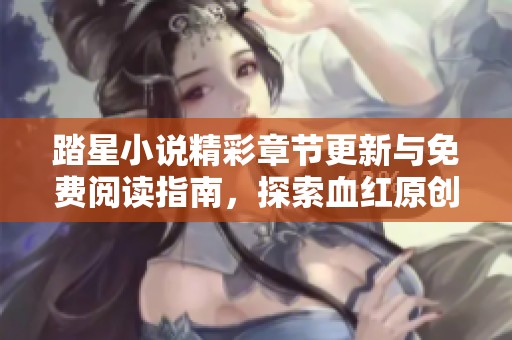 踏星小说精彩章节更新与免费阅读指南，探索血红原创作品的魅力