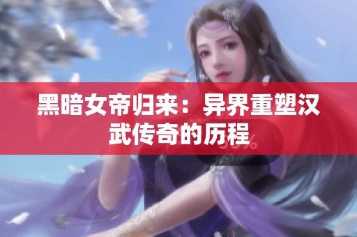 黑暗女帝归来：异界重塑汉武传奇的历程